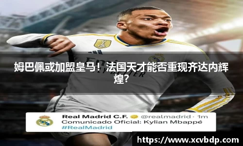 姆巴佩或加盟皇马！法国天才能否重现齐达内辉煌？