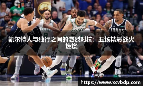 凯尔特人与独行之间的激烈对抗：五场精彩战火燃烧