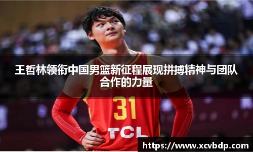 王哲林领衔中国男篮新征程展现拼搏精神与团队合作的力量