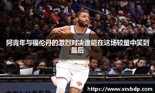 阿青年与福伦丹的激烈对决谁能在这场较量中笑到最后